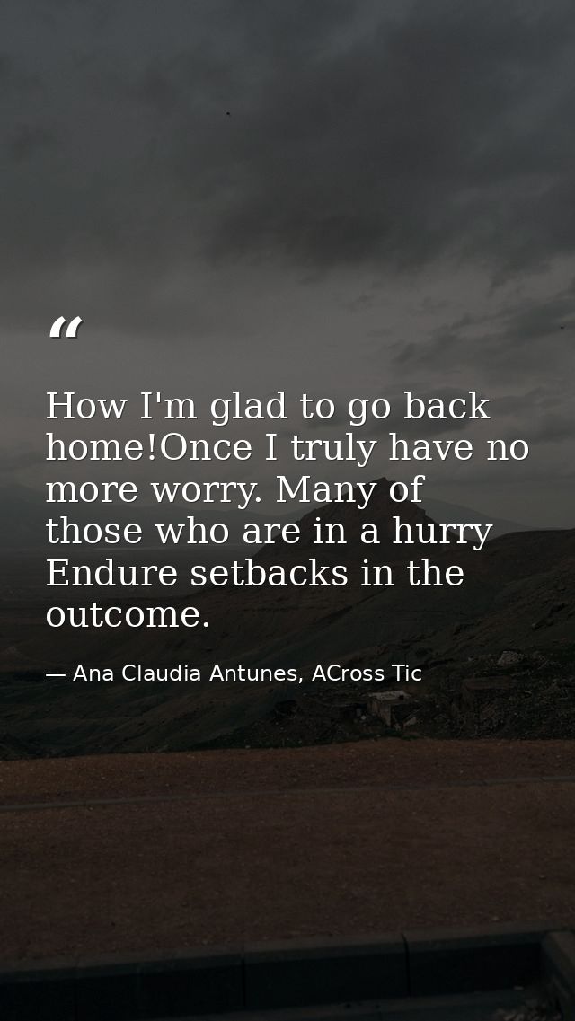 How I'm glad to go back home!Once I truly have no more worry. Many of those who are in a hurry Endure setbacks in the ou — Ana Claudia Antunes, ACross Tic