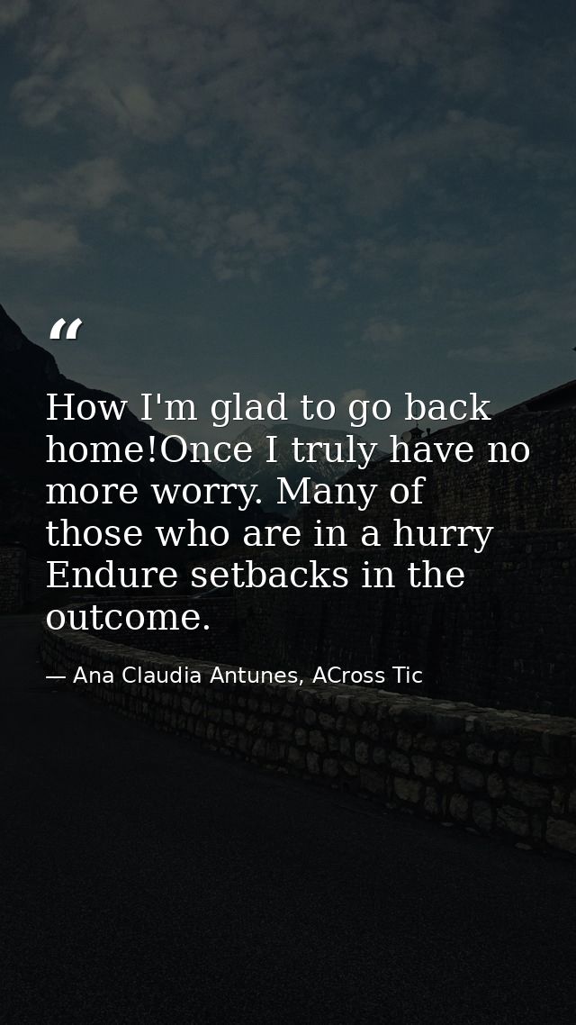 How I'm glad to go back home!Once I truly have no more worry. Many of those who are in a hurry Endure setbacks in the ou — Ana Claudia Antunes, ACross Tic