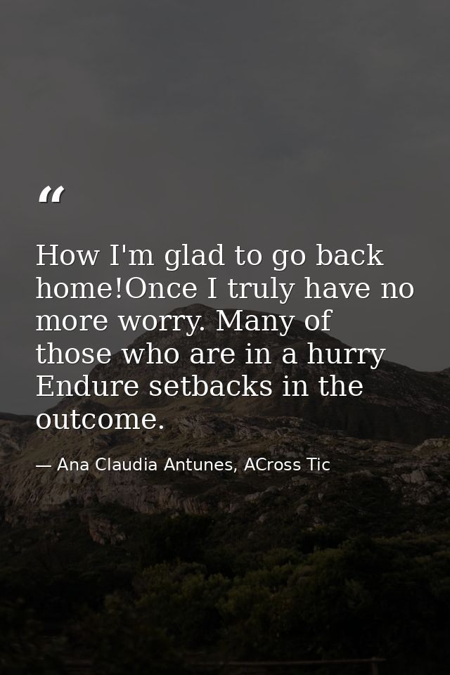 How I'm glad to go back home!Once I truly have no more worry. Many of those who are in a hurry Endure setbacks in the ou — Ana Claudia Antunes, ACross Tic