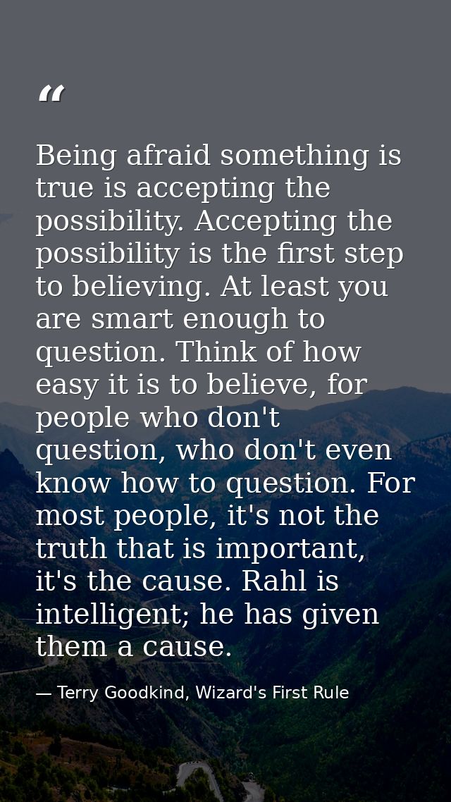 Being afraid something is true is accepting the possibility. Accepting the possibility is the first step to believing. A — Terry Goodkind, Wizard's First Rule