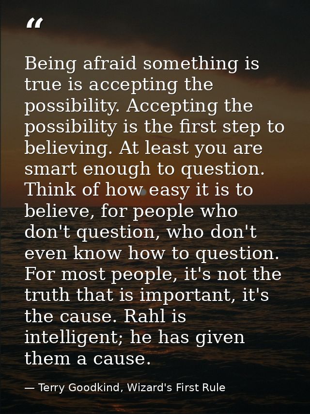 Being afraid something is true is accepting the possibility. Accepting the possibility is the first step to believing. A — Terry Goodkind, Wizard's First Rule