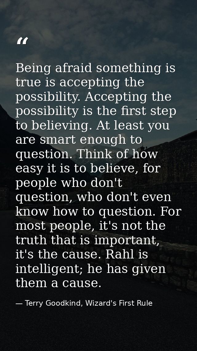 Being afraid something is true is accepting the possibility. Accepting the possibility is the first step to believing. A — Terry Goodkind, Wizard's First Rule