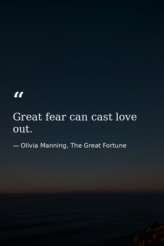 Great fear can cast love out. — Olivia Manning, The Great Fortune