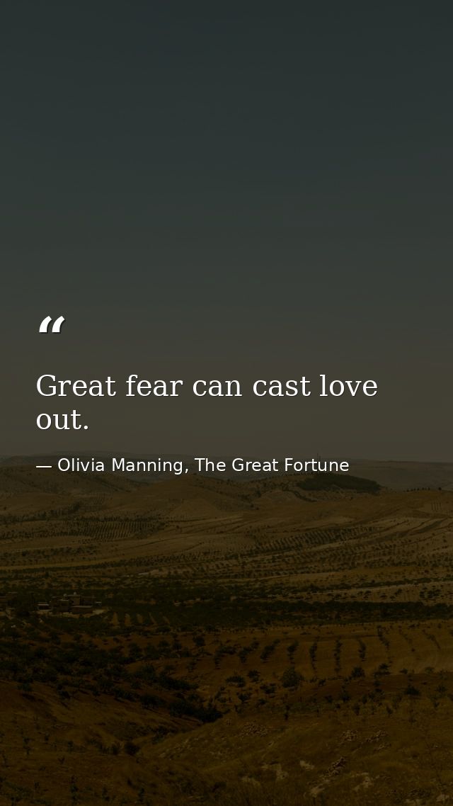 Great fear can cast love out. — Olivia Manning, The Great Fortune