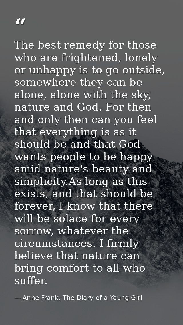 The best remedy for those who are frightened, lonely or unhappy is to go outside, somewhere they can be alone, alone wit — Anne Frank, The Diary of a Young Girl