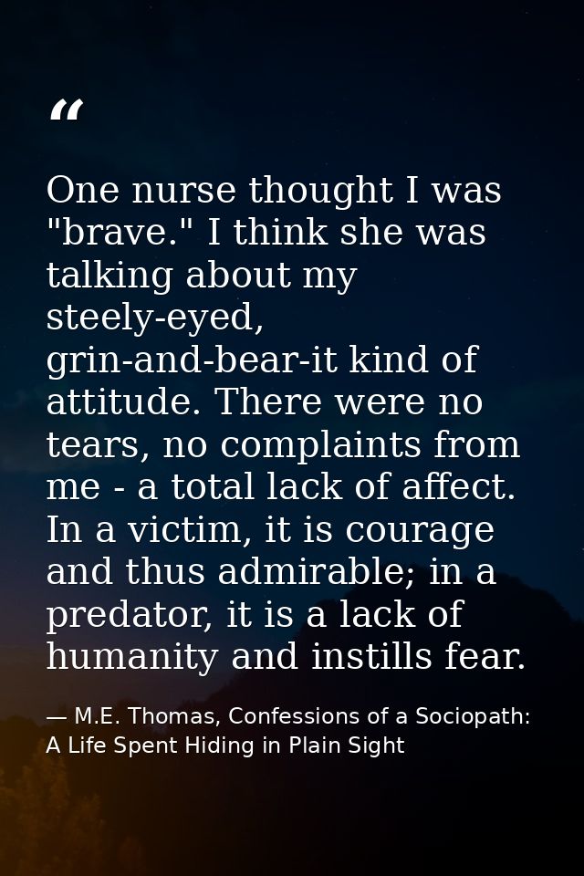 One nurse thought I was "brave." I think she was talking about my steely-eyed, grin-and-bear-it kind of attitude. There  — M.E. Thomas, Confessions of a Sociopath: A Life Spent Hiding in Plain Sight