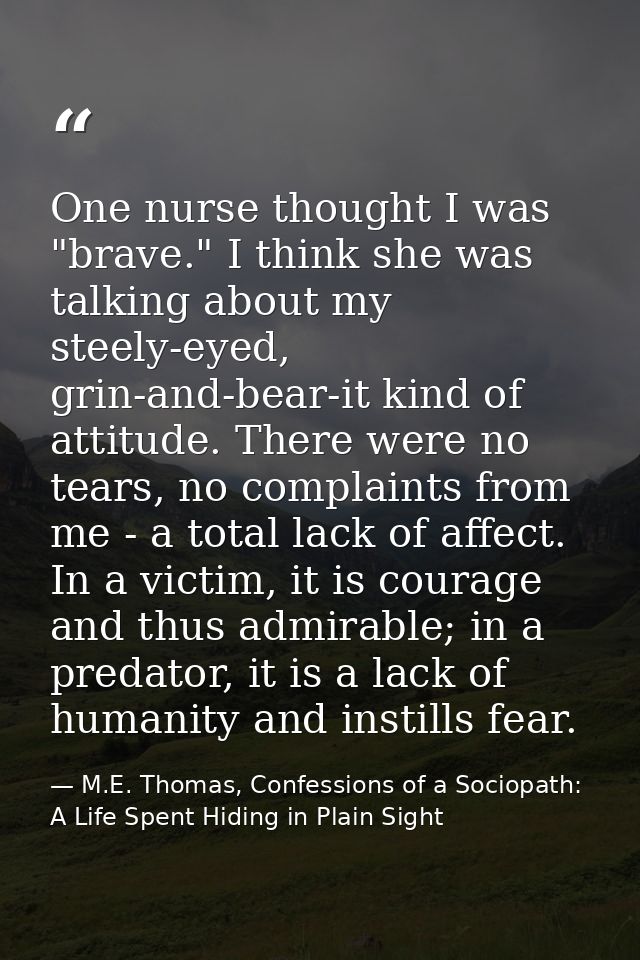 One nurse thought I was "brave." I think she was talking about my steely-eyed, grin-and-bear-it kind of attitude. There  — M.E. Thomas, Confessions of a Sociopath: A Life Spent Hiding in Plain Sight