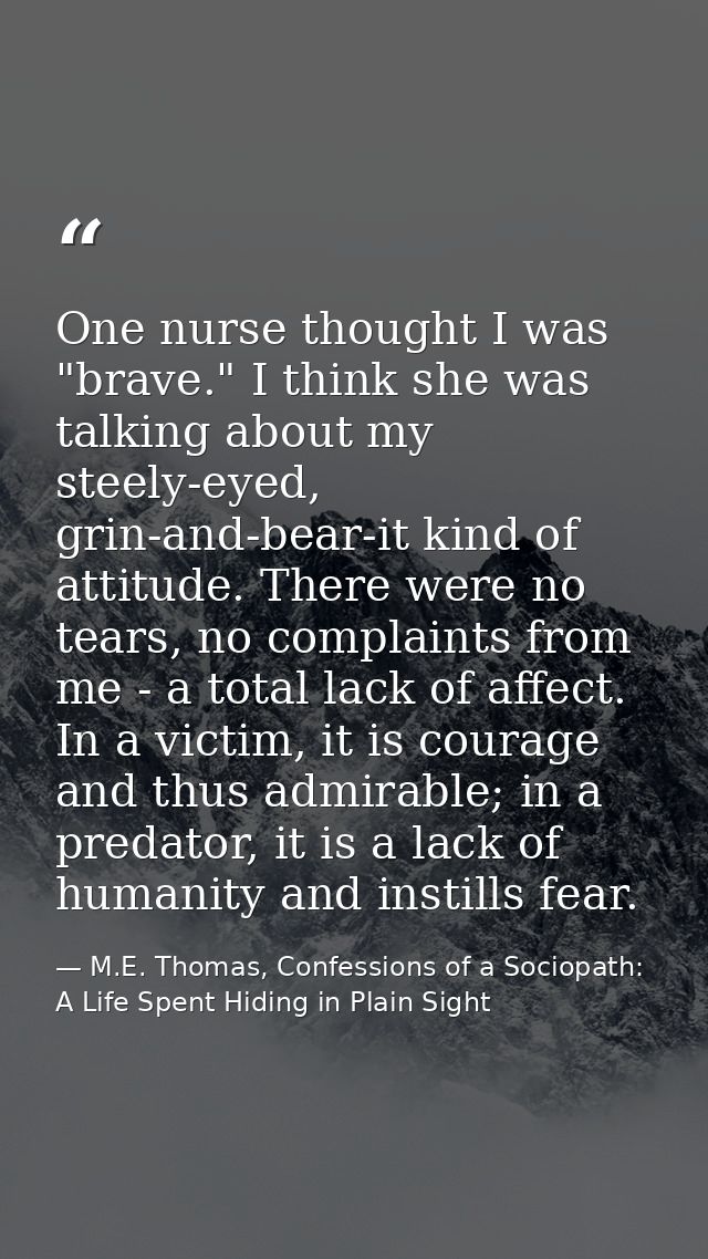 One nurse thought I was "brave." I think she was talking about my steely-eyed, grin-and-bear-it kind of attitude. There  — M.E. Thomas, Confessions of a Sociopath: A Life Spent Hiding in Plain Sight