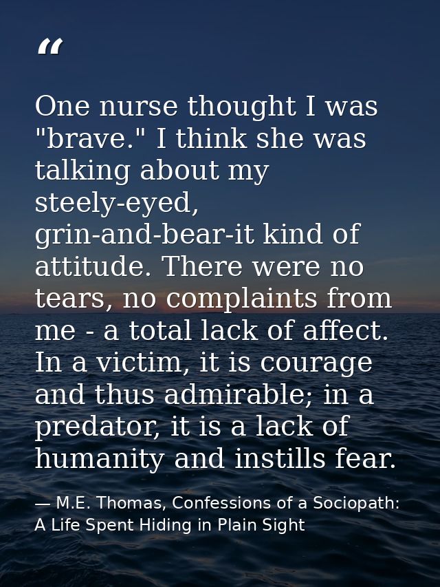 One nurse thought I was "brave." I think she was talking about my steely-eyed, grin-and-bear-it kind of attitude. There  — M.E. Thomas, Confessions of a Sociopath: A Life Spent Hiding in Plain Sight