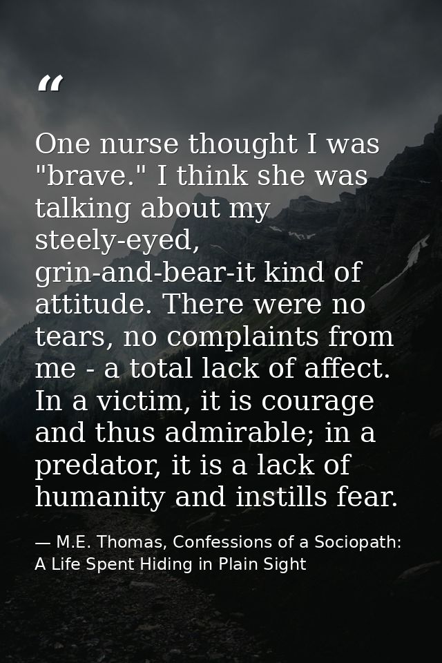 One nurse thought I was "brave." I think she was talking about my steely-eyed, grin-and-bear-it kind of attitude. There  — M.E. Thomas, Confessions of a Sociopath: A Life Spent Hiding in Plain Sight
