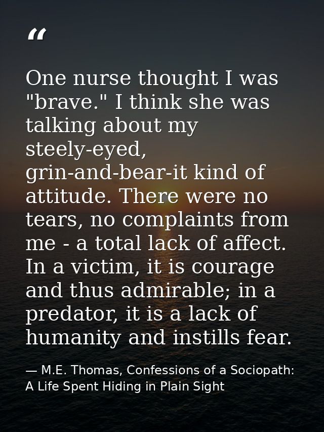 One nurse thought I was "brave." I think she was talking about my steely-eyed, grin-and-bear-it kind of attitude. There  — M.E. Thomas, Confessions of a Sociopath: A Life Spent Hiding in Plain Sight