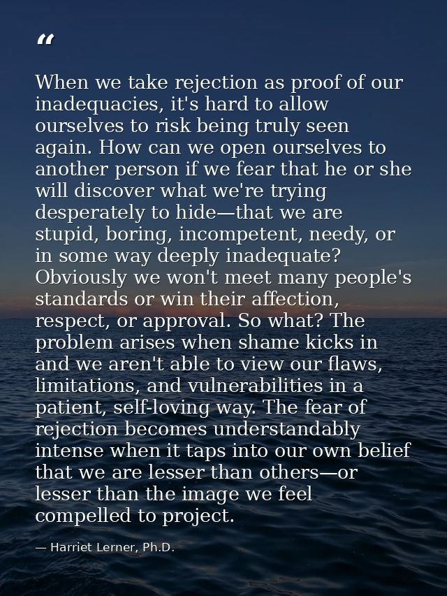 When we take rejection as proof of our inadequacies, it's hard to allow ourselves to risk being truly seen again. How ca — Harriet Lerner, Ph.D.