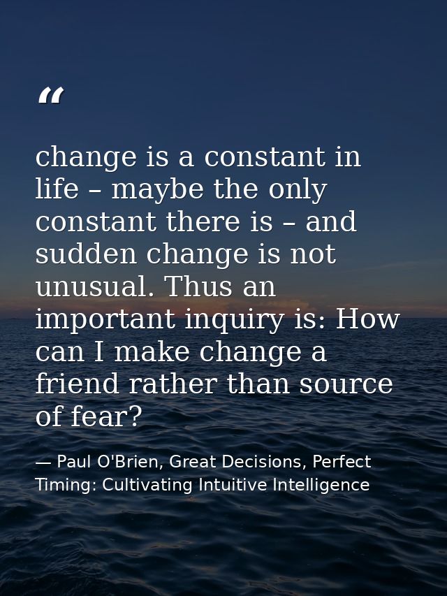change is a constant in life – maybe the only constant there is – and sudden change is not unusual. Thus an important in — Paul O'Brien, Great Decisions, Perfect Timing: Cultivating Intuitive Intelligence