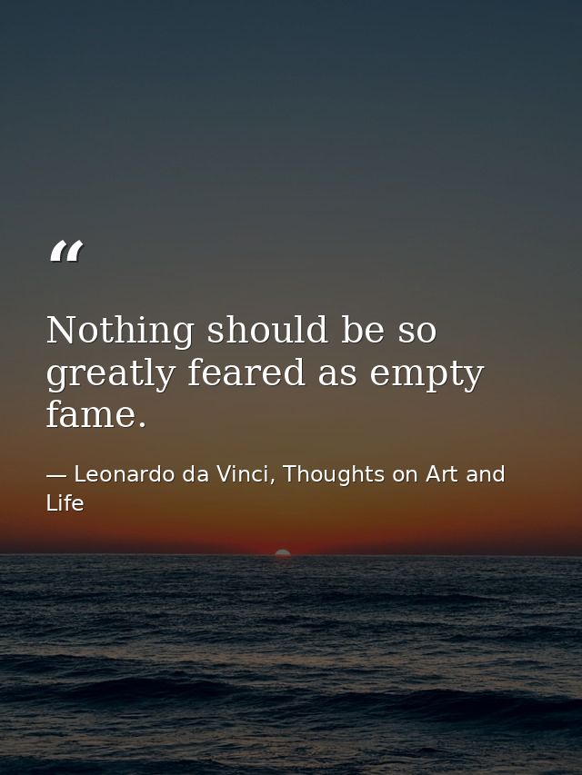Nothing should be so greatly feared as empty fame. — Leonardo da Vinci, Thoughts on Art and Life