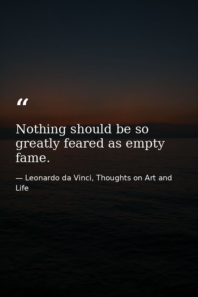 Nothing should be so greatly feared as empty fame. — Leonardo da Vinci, Thoughts on Art and Life