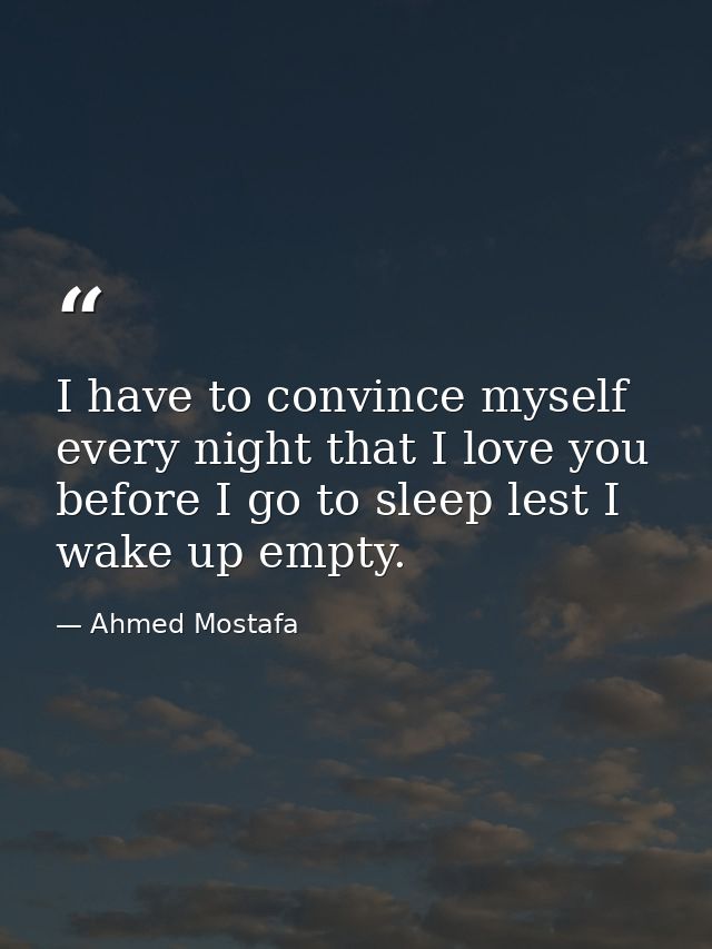 I have to convince myself every night that I love you before I go to sleep lest I wake up empty. — Ahmed Mostafa