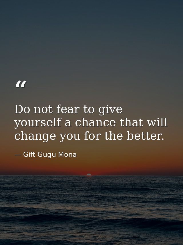 Do not fear to give yourself a chance that will change you for the better. — Gift Gugu Mona