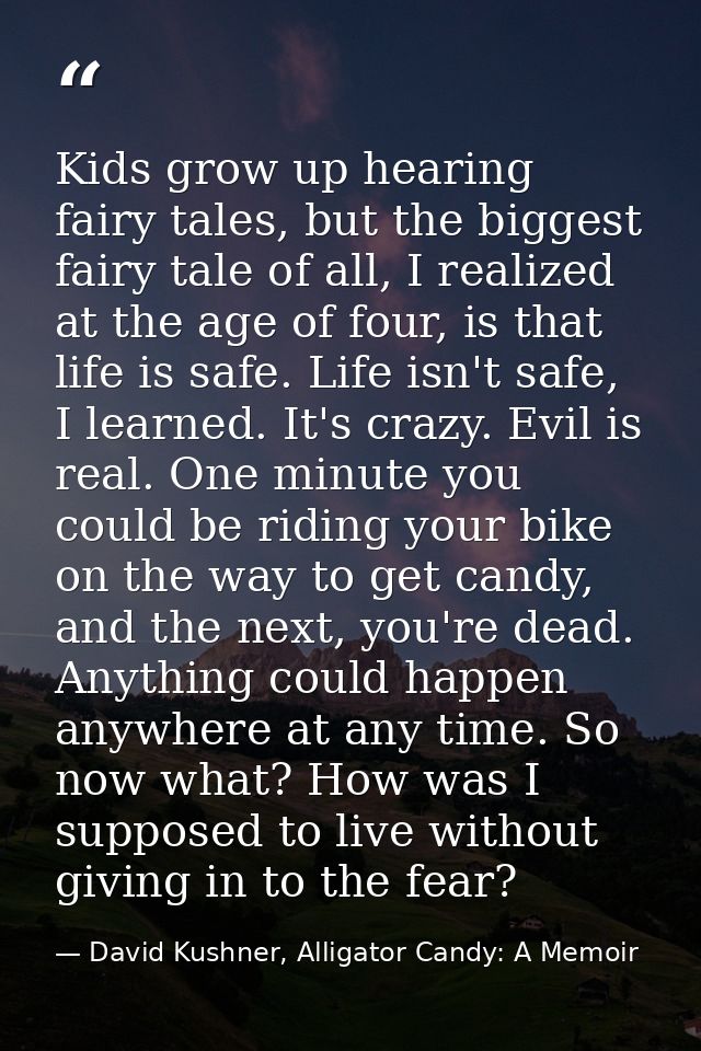 Kids grow up hearing fairy tales, but the biggest fairy tale of all, I realized at the age of four, is that life is safe — David Kushner, Alligator Candy: A Memoir