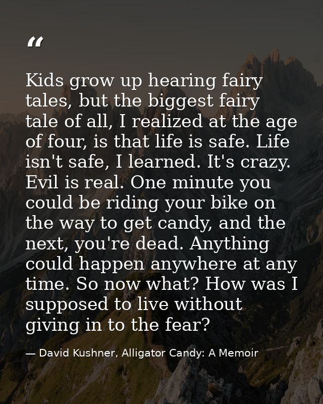 Kids grow up hearing fairy tales, but the biggest fairy tale of all, I realized at the age of four, is that life is safe — David Kushner, Alligator Candy: A Memoir