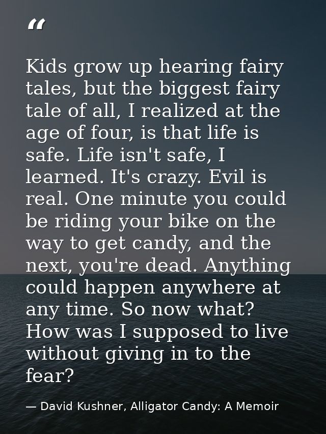 Kids grow up hearing fairy tales, but the biggest fairy tale of all, I realized at the age of four, is that life is safe — David Kushner, Alligator Candy: A Memoir