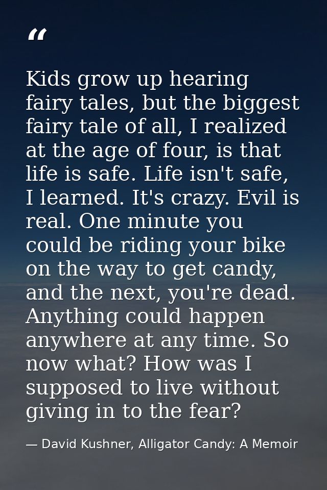 Kids grow up hearing fairy tales, but the biggest fairy tale of all, I realized at the age of four, is that life is safe — David Kushner, Alligator Candy: A Memoir