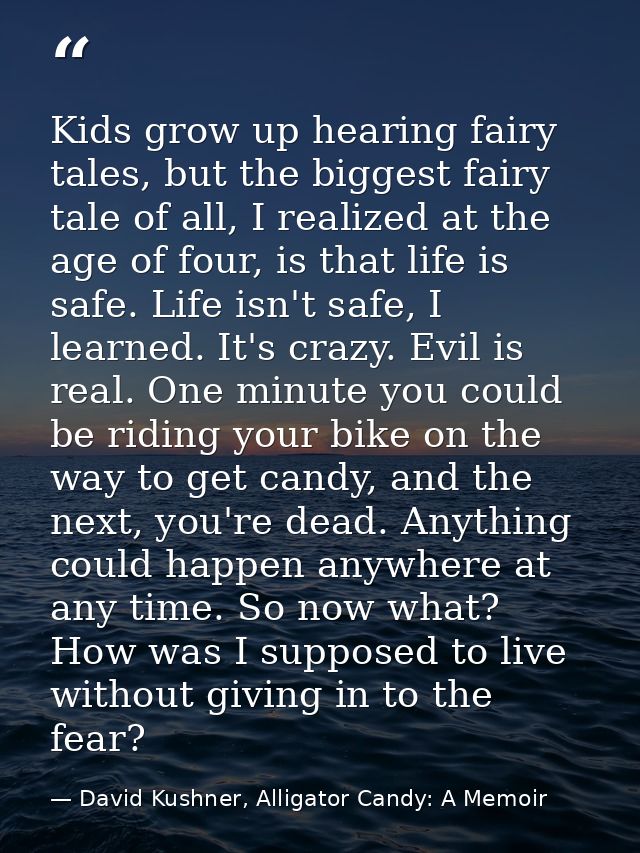 Kids grow up hearing fairy tales, but the biggest fairy tale of all, I realized at the age of four, is that life is safe — David Kushner, Alligator Candy: A Memoir