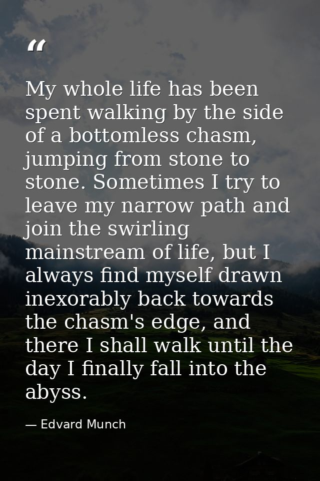 My whole life has been spent walking by the side of a bottomless chasm, jumping from stone to stone. Sometimes I try to  — Edvard Munch
