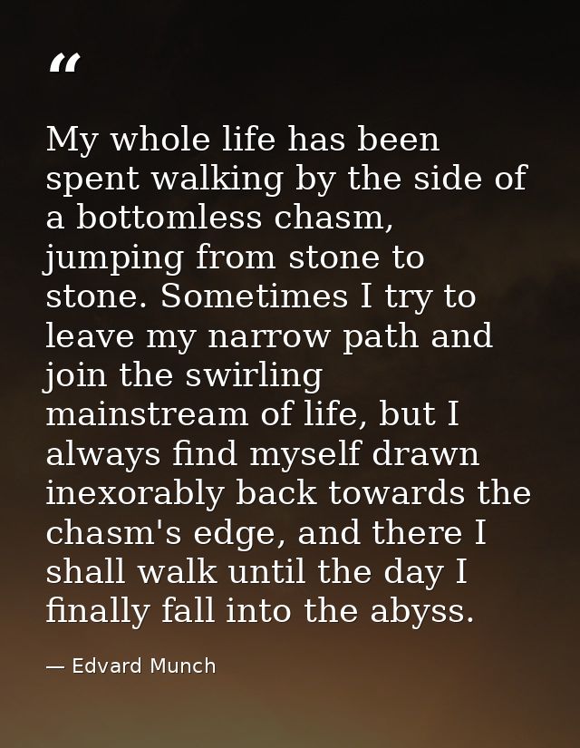 My whole life has been spent walking by the side of a bottomless chasm, jumping from stone to stone. Sometimes I try to  — Edvard Munch