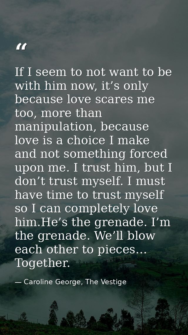If I seem to not want to be with him now, it’s only because love scares me too, more than manipulation, because love is  — Caroline George, The Vestige