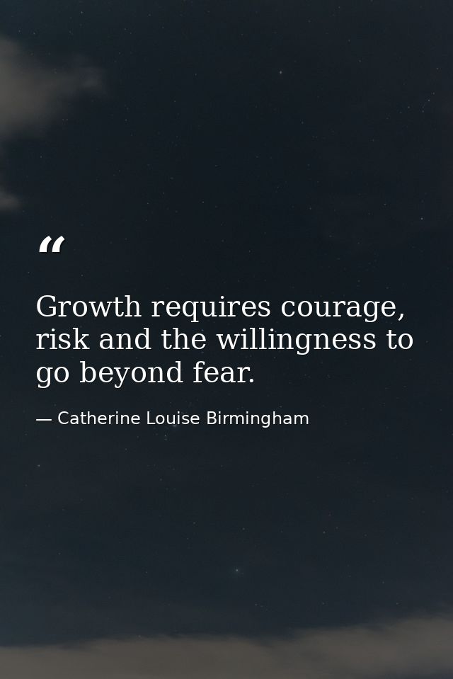 Growth requires courage, risk and the willingness to go beyond fear. — Catherine Louise Birmingham