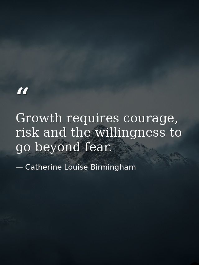 Growth requires courage, risk and the willingness to go beyond fear. — Catherine Louise Birmingham