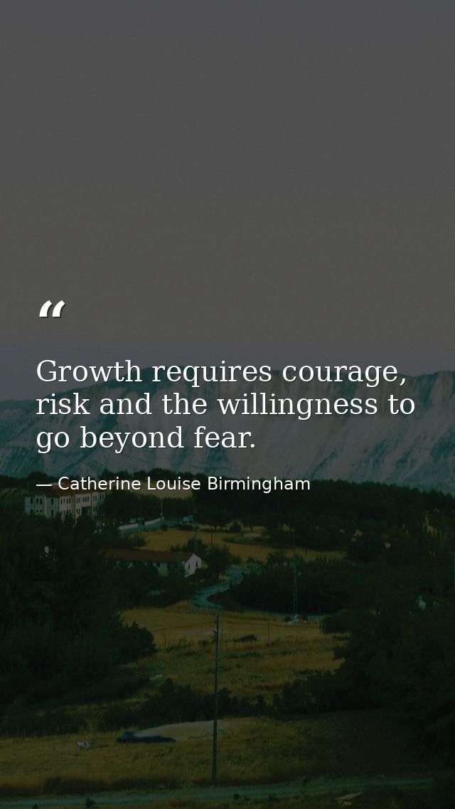 Growth requires courage, risk and the willingness to go beyond fear. — Catherine Louise Birmingham