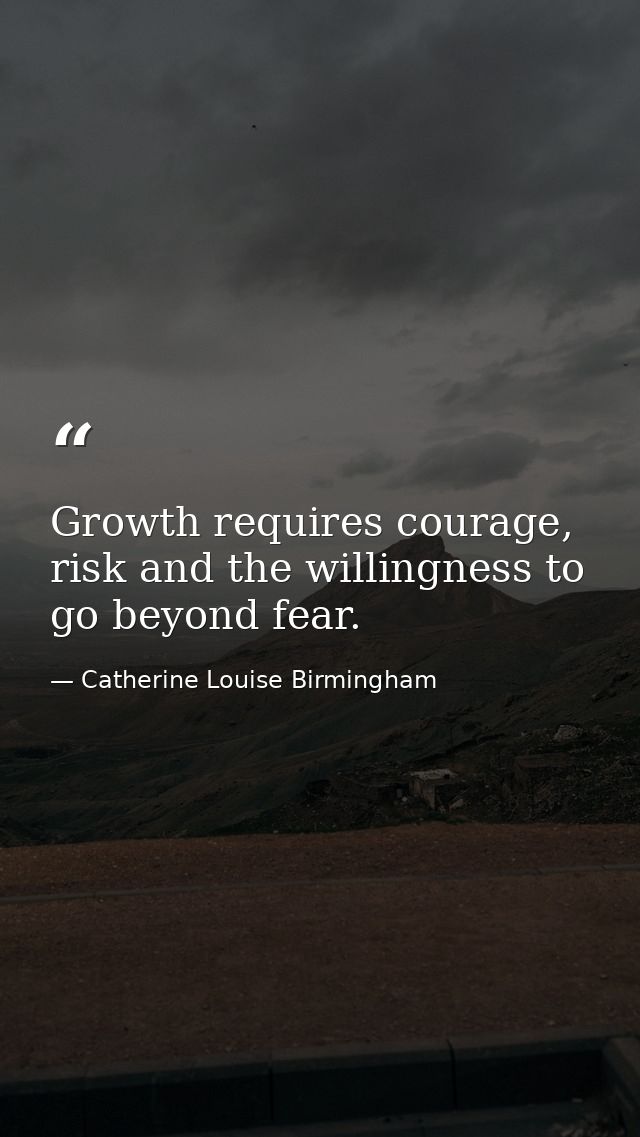 Growth requires courage, risk and the willingness to go beyond fear. — Catherine Louise Birmingham