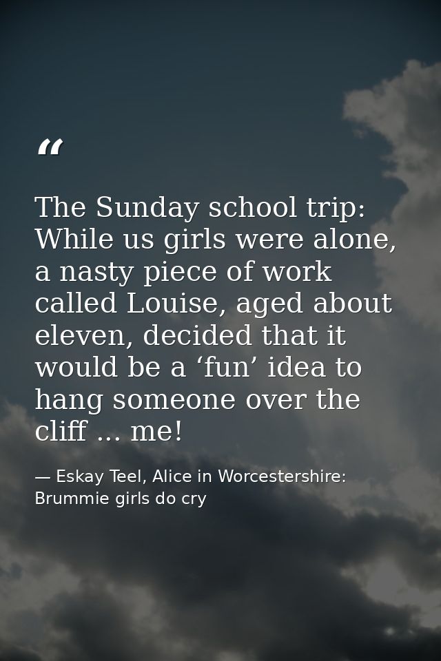 The Sunday school trip: While us girls were alone, a nasty piece of work called Louise, aged about eleven, decided that  — Eskay Teel, Alice in Worcestershire: Brummie girls do cry