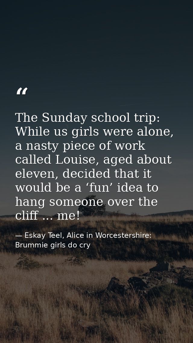 The Sunday school trip: While us girls were alone, a nasty piece of work called Louise, aged about eleven, decided that  — Eskay Teel, Alice in Worcestershire: Brummie girls do cry