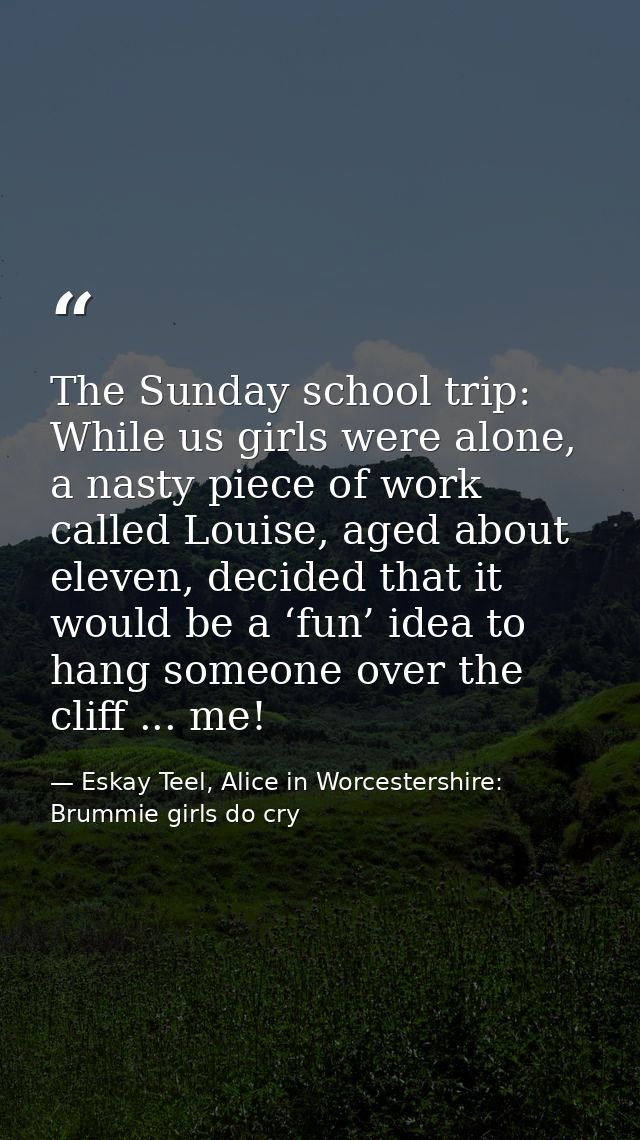 The Sunday school trip: While us girls were alone, a nasty piece of work called Louise, aged about eleven, decided that  — Eskay Teel, Alice in Worcestershire: Brummie girls do cry