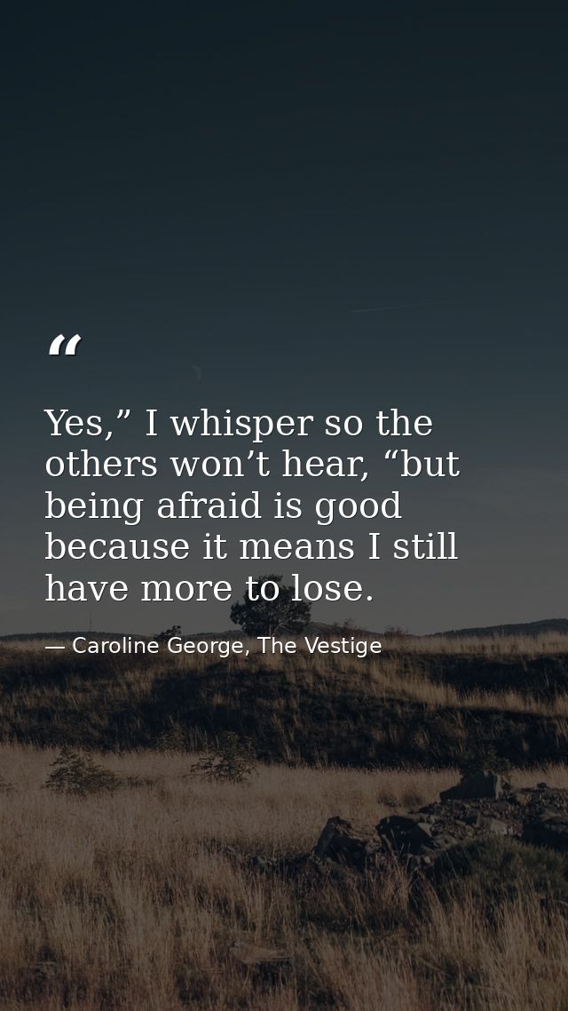 Yes,” I whisper so the others won’t hear, “but being afraid is good because it means I still have more to lose. — Caroline George, The Vestige