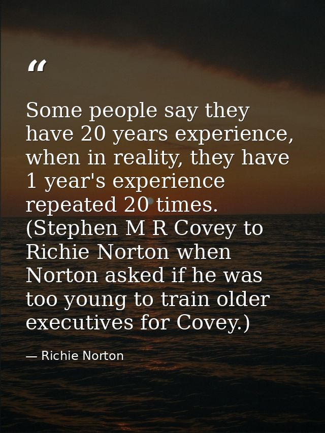 Some people say they have 20 years experience, when in reality, they have 1 year's experience repeated 20 times. (Stephe — Richie Norton