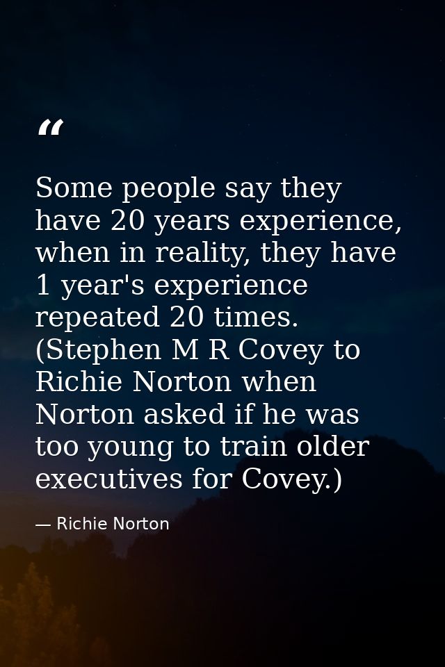 Some people say they have 20 years experience, when in reality, they have 1 year's experience repeated 20 times. (Stephe — Richie Norton
