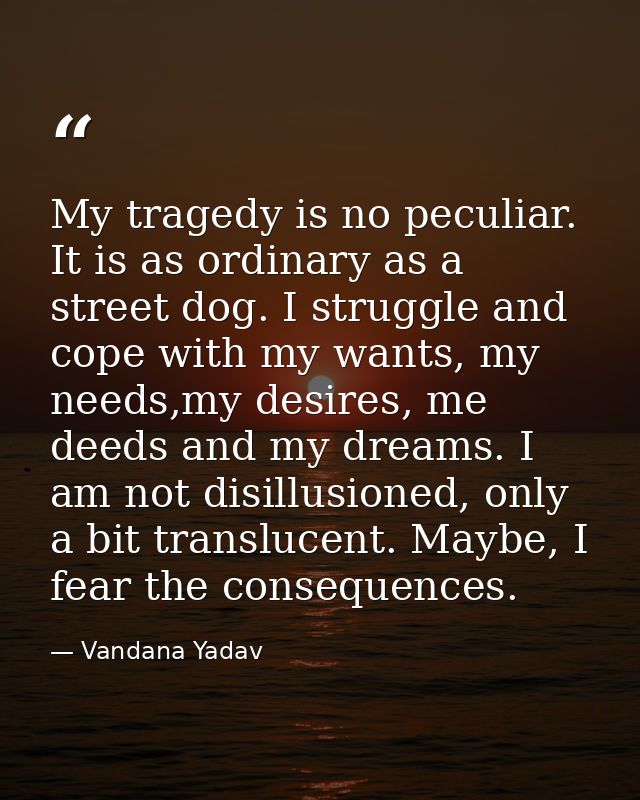 My tragedy is no peculiar. It is as ordinary as a street dog. I struggle and cope with my wants, my needs,my desires, me — Vandana Yadav