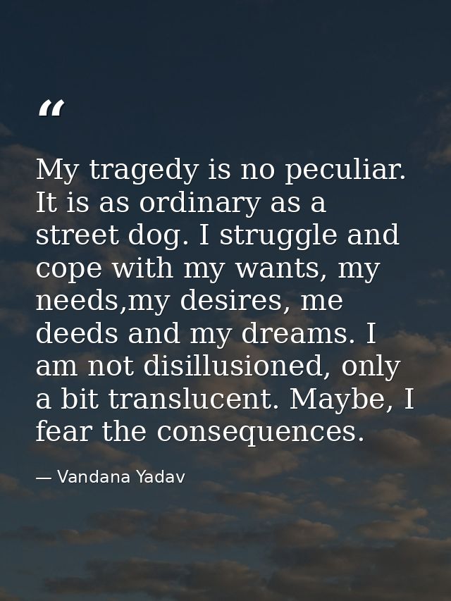 My tragedy is no peculiar. It is as ordinary as a street dog. I struggle and cope with my wants, my needs,my desires, me — Vandana Yadav