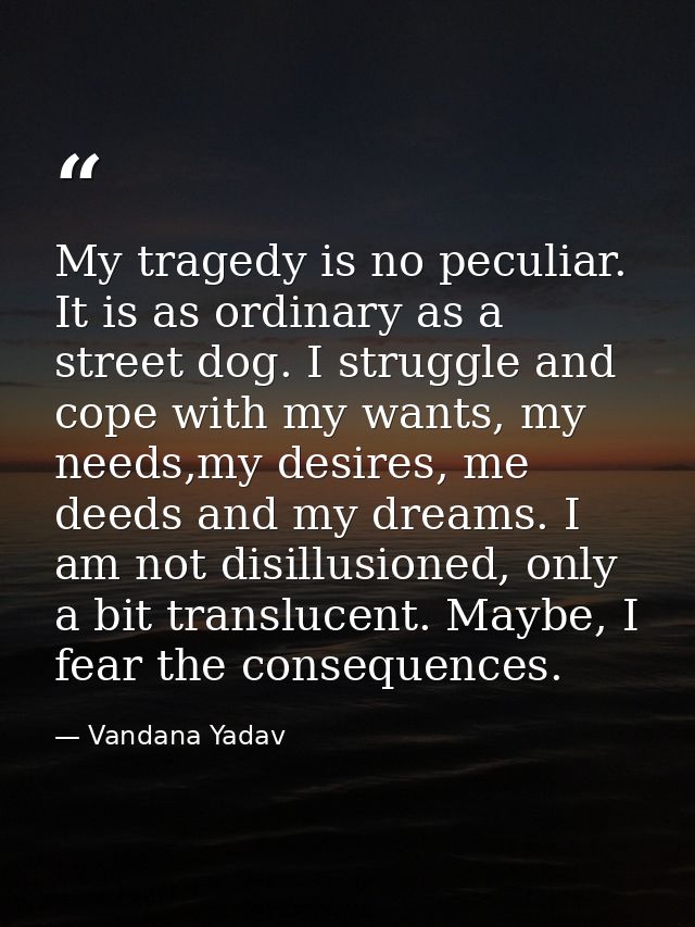My tragedy is no peculiar. It is as ordinary as a street dog. I struggle and cope with my wants, my needs,my desires, me — Vandana Yadav