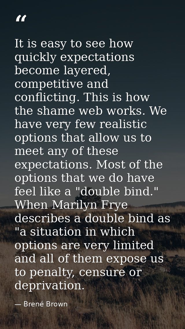 It is easy to see how quickly expectations become layered, competitive and conflicting. This is how the shame web works. — Brené Brown