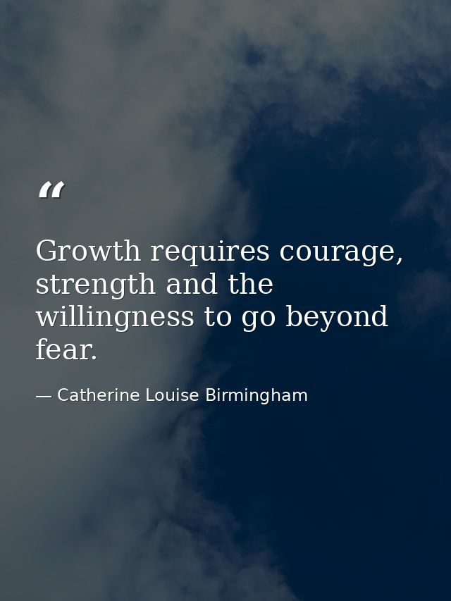 Growth requires courage, strength and the willingness to go beyond fear. — Catherine Louise Birmingham