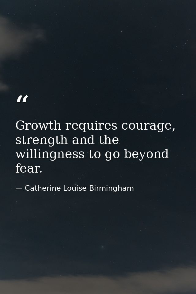 Growth requires courage, strength and the willingness to go beyond fear. — Catherine Louise Birmingham