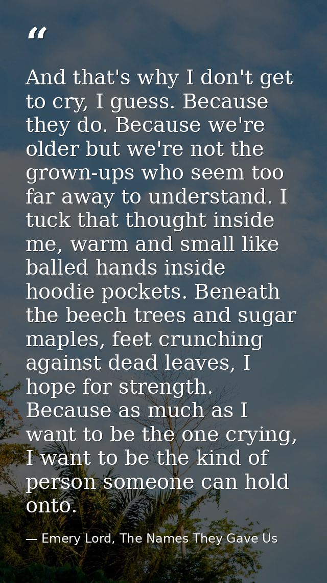 And that's why I don't get to cry, I guess. Because they do. Because we're older but we're not the grown-ups who seem to — Emery Lord, The Names They Gave Us