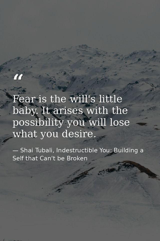 Fear is the will's little baby. It arises with the possibility you will lose what you desire. — Shai Tubali, Indestructible You: Building a Self that Can't be Broken