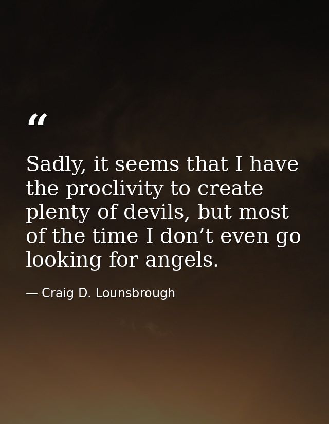 Sadly, it seems that I have the proclivity to create plenty of devils, but most of the time I don’t even go looking for  — Craig D. Lounsbrough