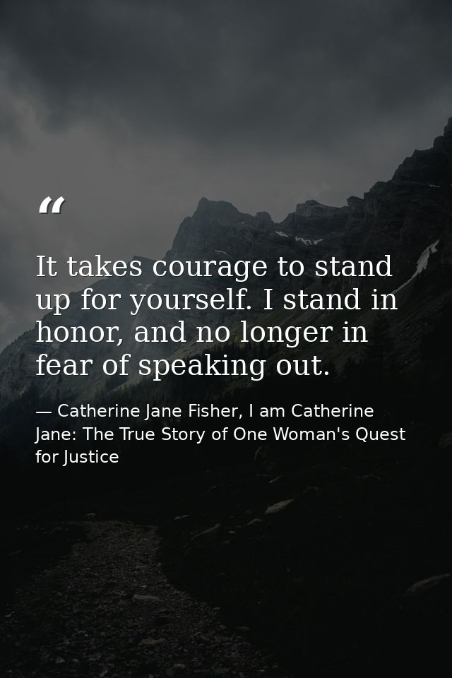 It takes courage to stand up for yourself. I stand in honor, and no longer in fear of speaking out. — Catherine Jane Fisher, I am Catherine Jane: The True Story of One Woman's Quest for Justice
