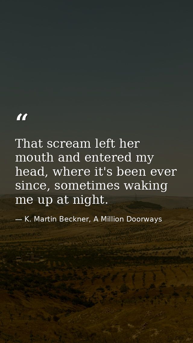 That scream left her mouth and entered my head, where it's been ever since, sometimes waking me up at night. — K. Martin Beckner, A Million Doorways